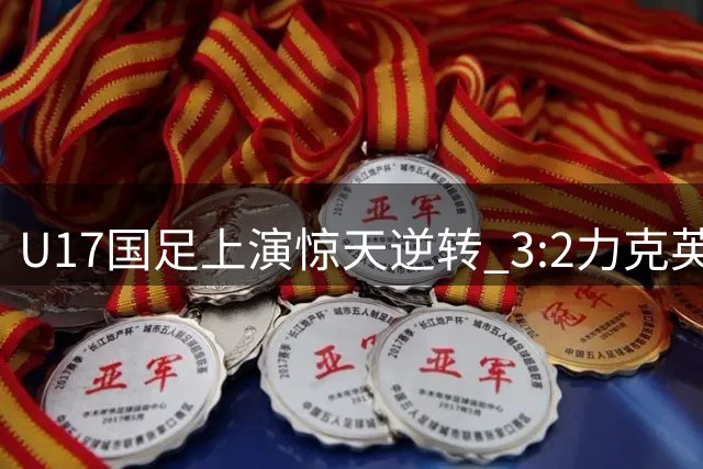 U17国足上演惊天逆转 3:2力克英超劲旅青年军